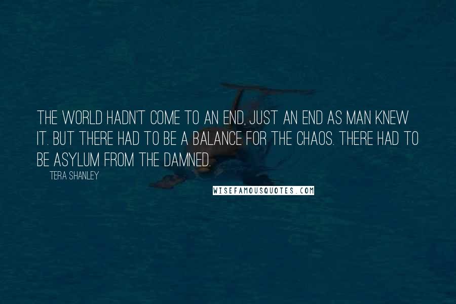 Tera Shanley quotes: The world hadn't come to an end, just an end as man knew it. But there had to be a balance for the chaos. There had to be asylum from