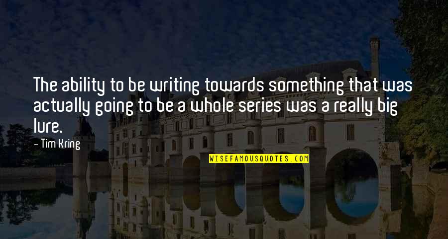 Terborg In Nederland Quotes By Tim Kring: The ability to be writing towards something that Terborg In Nederland Quotes By Tim Kring: The ability to be writing towards something that