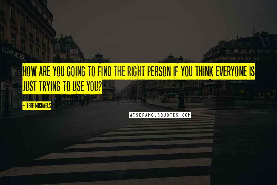 Tere Michaels quotes: How are you going to find the right person if you think everyone is just trying to use you?