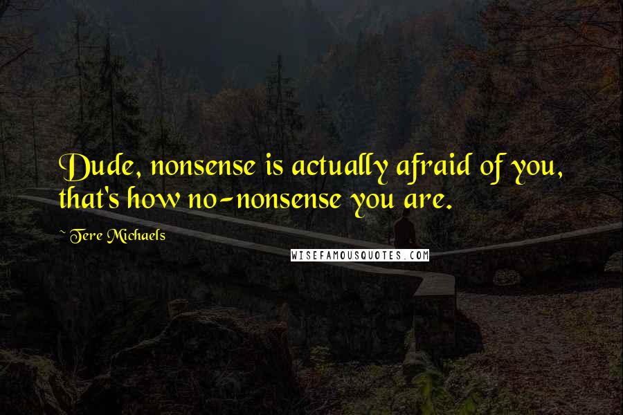 Tere Michaels quotes: Dude, nonsense is actually afraid of you, that's how no-nonsense you are.