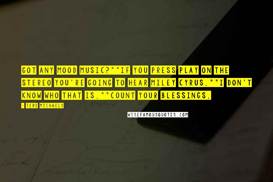 Tere Michaels quotes: Got any mood music?""If you press Play on the stereo you're going to hear Miley Cyrus.""I don't know who that is.""Count your blessings.