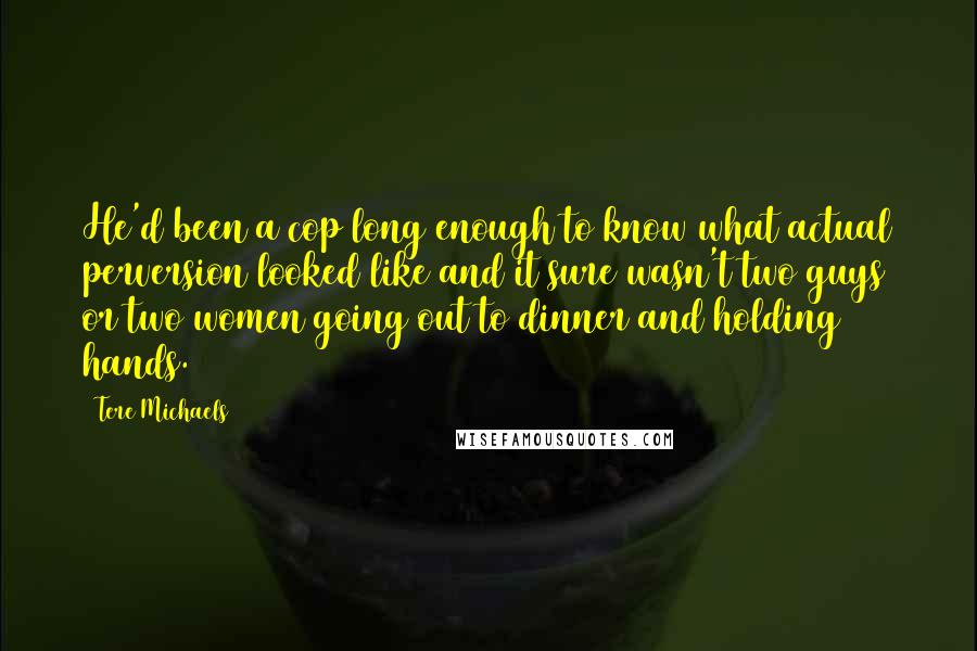 Tere Michaels quotes: He'd been a cop long enough to know what actual perversion looked like and it sure wasn't two guys or two women going out to dinner and holding hands.