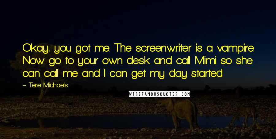 Tere Michaels quotes: Okay, you got me. The screenwriter is a vampire. Now go to your own desk and call Mimi so she can call me and I can get my day started