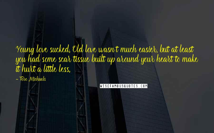 Tere Michaels quotes: Young love sucked. Old love wasn't much easier, but at least you had some scar tissue built up around your heart to make it hurt a little less.