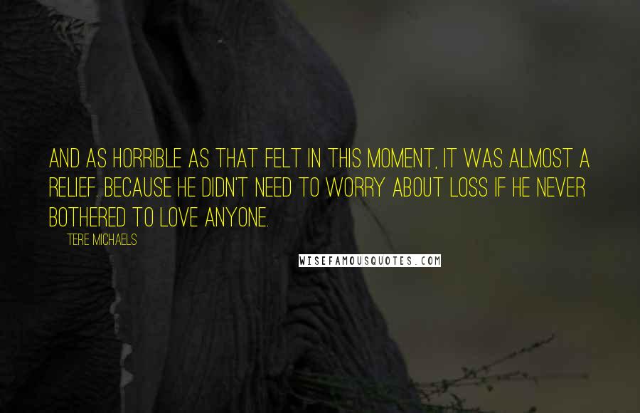 Tere Michaels quotes: And as horrible as that felt in this moment, it was almost a relief. Because he didn't need to worry about loss if he never bothered to love anyone.