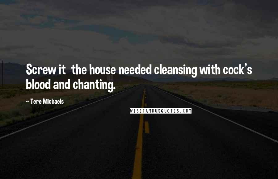 Tere Michaels quotes: Screw it the house needed cleansing with cock's blood and chanting.