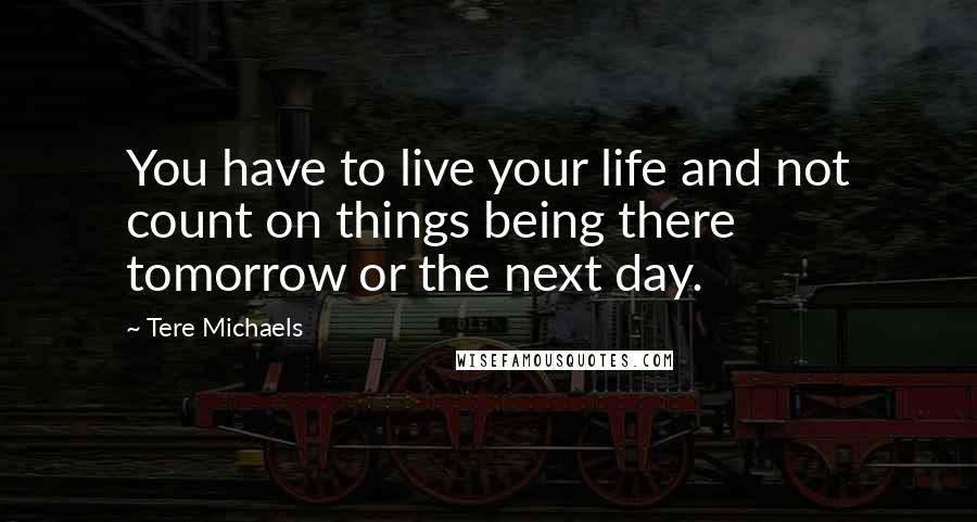 Tere Michaels quotes: You have to live your life and not count on things being there tomorrow or the next day.