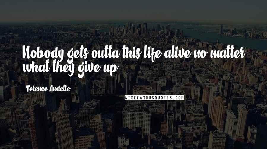 Terence Audette quotes: Nobody gets outta this life alive no matter what they give up.