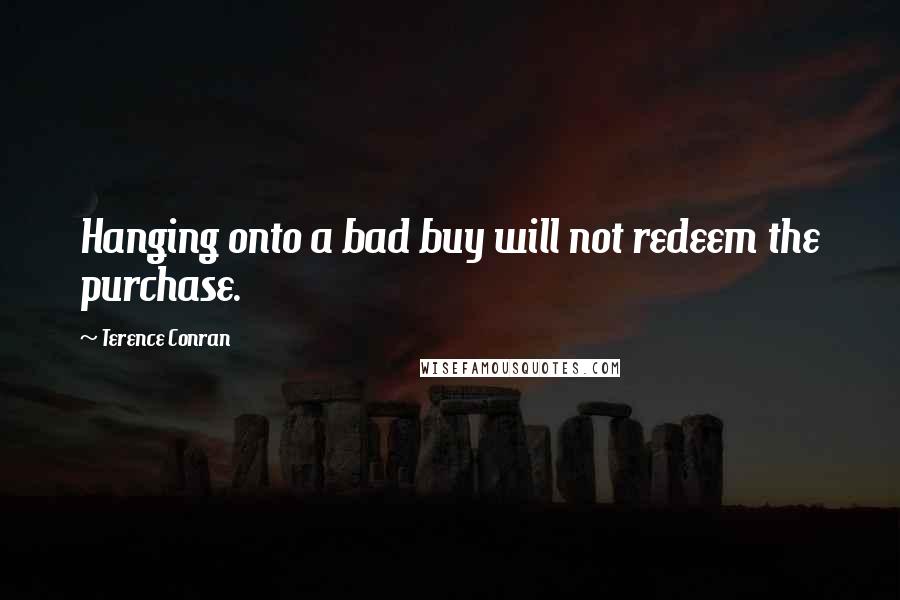 Terence Conran quotes: Hanging onto a bad buy will not redeem the purchase.