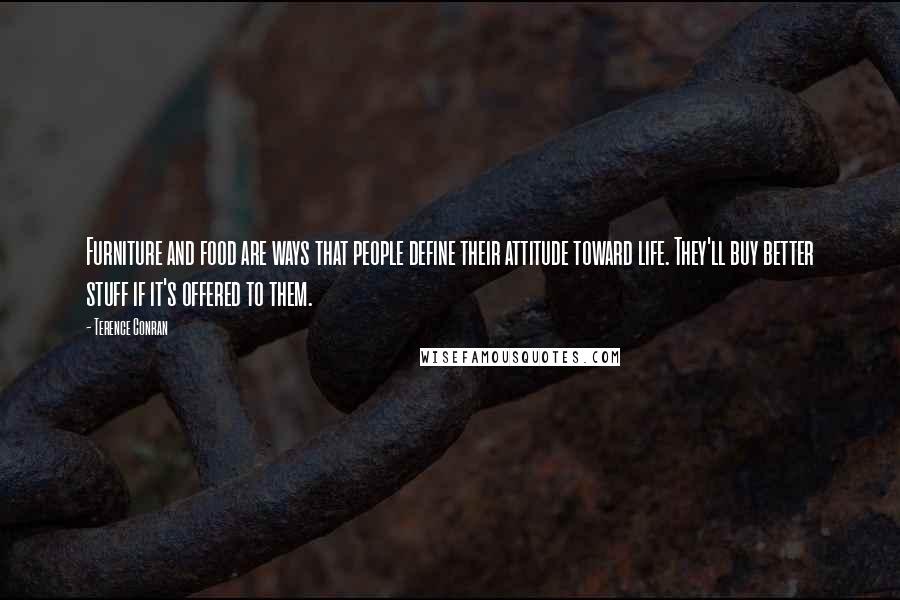 Terence Conran quotes: Furniture and food are ways that people define their attitude toward life. They'll buy better stuff if it's offered to them.