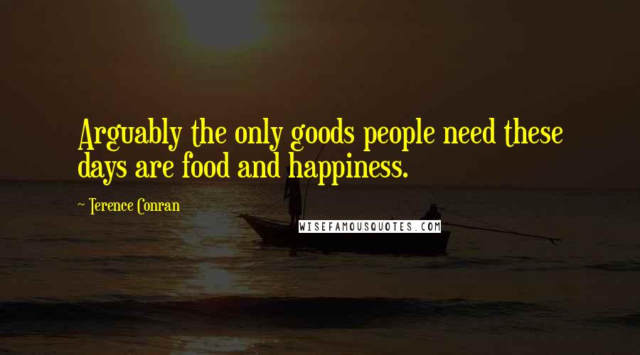 Terence Conran quotes: Arguably the only goods people need these days are food and happiness.