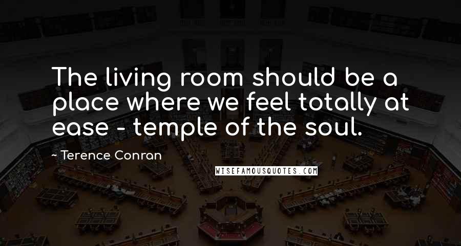 Terence Conran quotes: The living room should be a place where we feel totally at ease - temple of the soul.