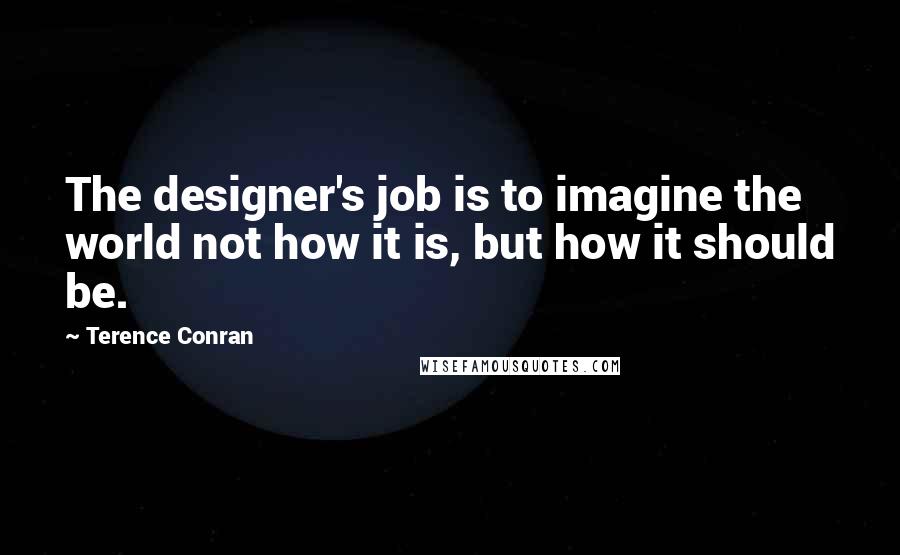 Terence Conran quotes: The designer's job is to imagine the world not how it is, but how it should be.