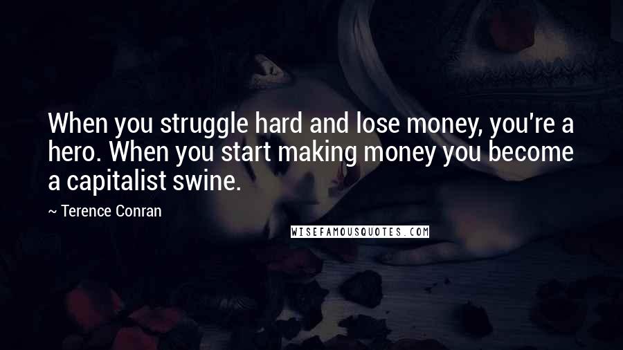 Terence Conran quotes: When you struggle hard and lose money, you're a hero. When you start making money you become a capitalist swine.