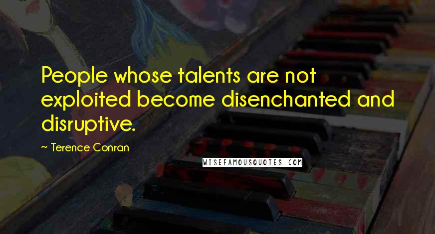 Terence Conran quotes: People whose talents are not exploited become disenchanted and disruptive.