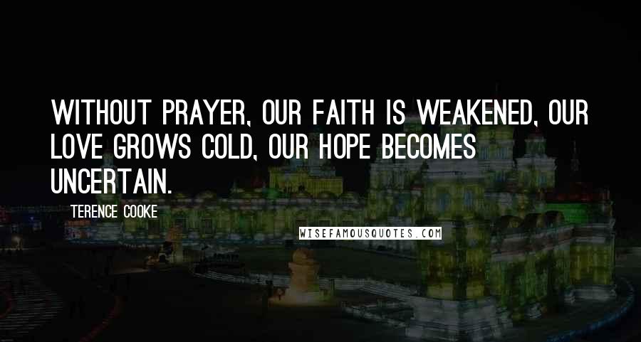 Terence Cooke quotes: Without prayer, our faith is weakened, our love grows cold, our hope becomes uncertain.
