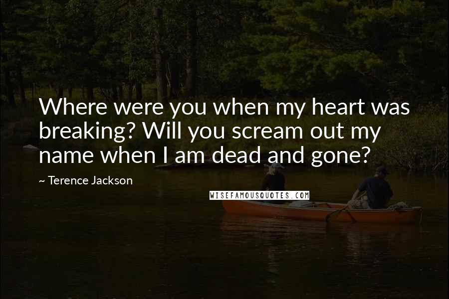 Terence Jackson quotes: Where were you when my heart was breaking? Will you scream out my name when I am dead and gone?