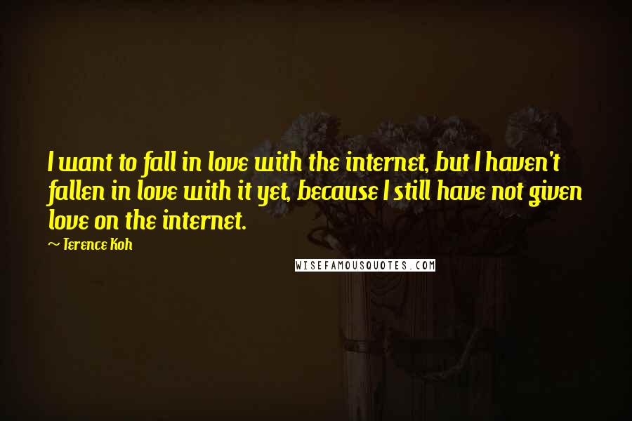 Terence Koh quotes: I want to fall in love with the internet, but I haven't fallen in love with it yet, because I still have not given love on the internet.
