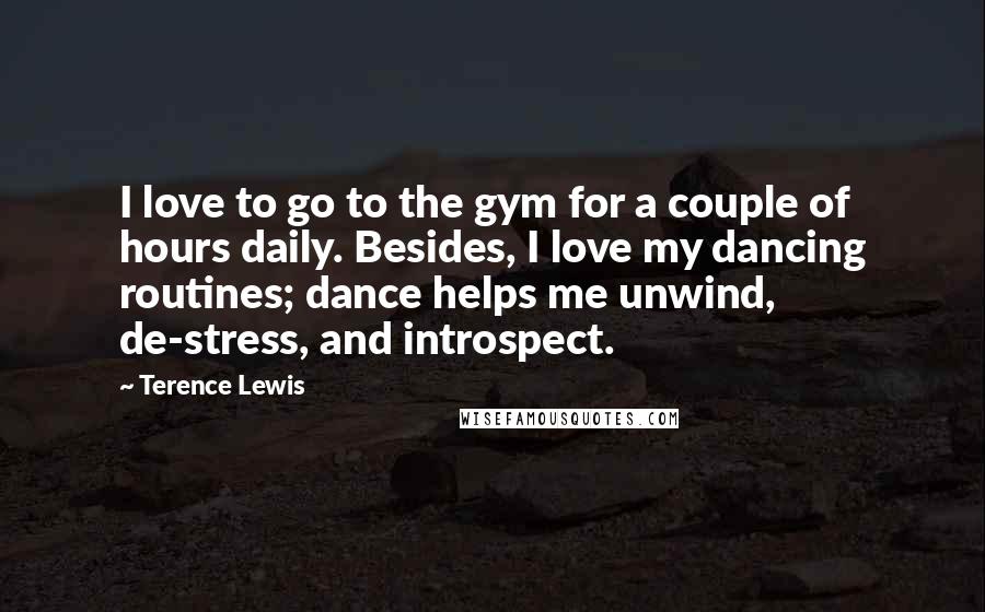 Terence Lewis quotes: I love to go to the gym for a couple of hours daily. Besides, I love my dancing routines; dance helps me unwind, de-stress, and introspect. Terence Lewis quotes: I love to go to the gym for a couple of hours daily. Besides, I love my dancing routines; dance helps me unwind, de-stress, and introspect.