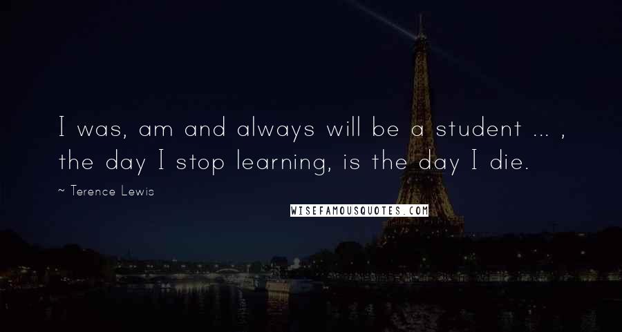 Terence Lewis quotes: I was, am and always will be a student ... , the day I stop learning, is the day I die.