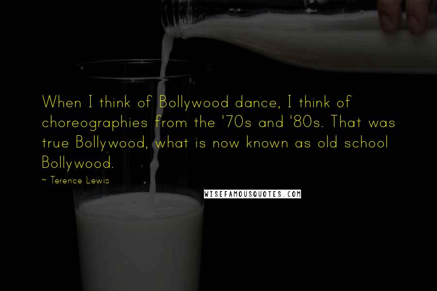 Terence Lewis quotes: When I think of Bollywood dance, I think of choreographies from the '70s and '80s. That was true Bollywood, what is now known as old school Bollywood.