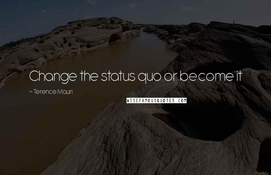 Terence Mauri quotes: Change the status quo or become it