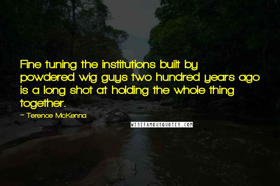 Terence McKenna quotes: Fine tuning the institutions built by powdered wig guys two hundred years ago is a long shot at holding the whole thing together.