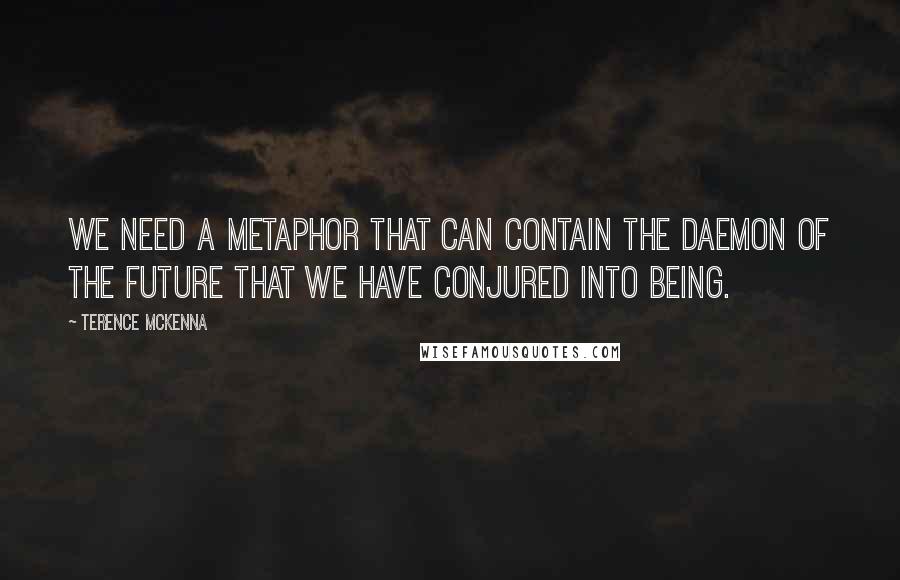 Terence McKenna quotes: We need a metaphor that can contain the daemon of the future that we have conjured into being.