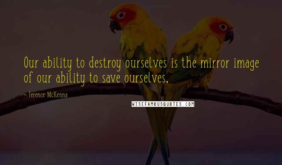 Terence McKenna quotes: Our ability to destroy ourselves is the mirror image of our ability to save ourselves,