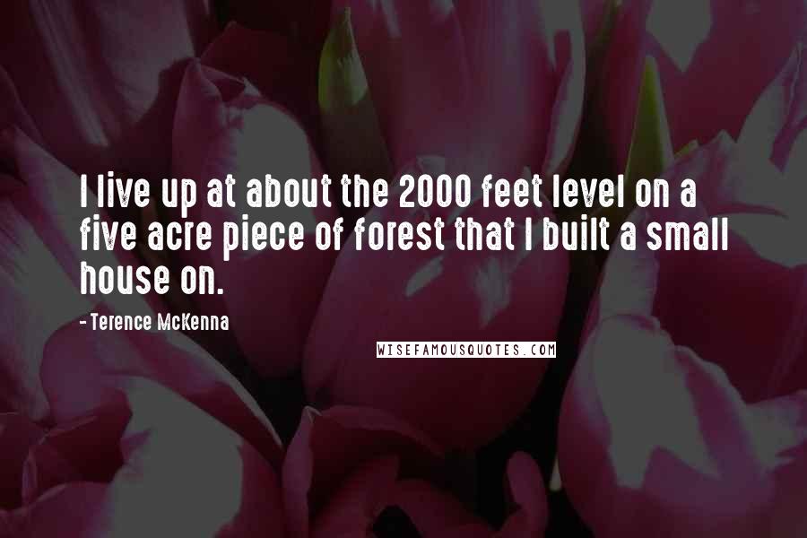 Terence McKenna quotes: I live up at about the 2000 feet level on a five acre piece of forest that I built a small house on.