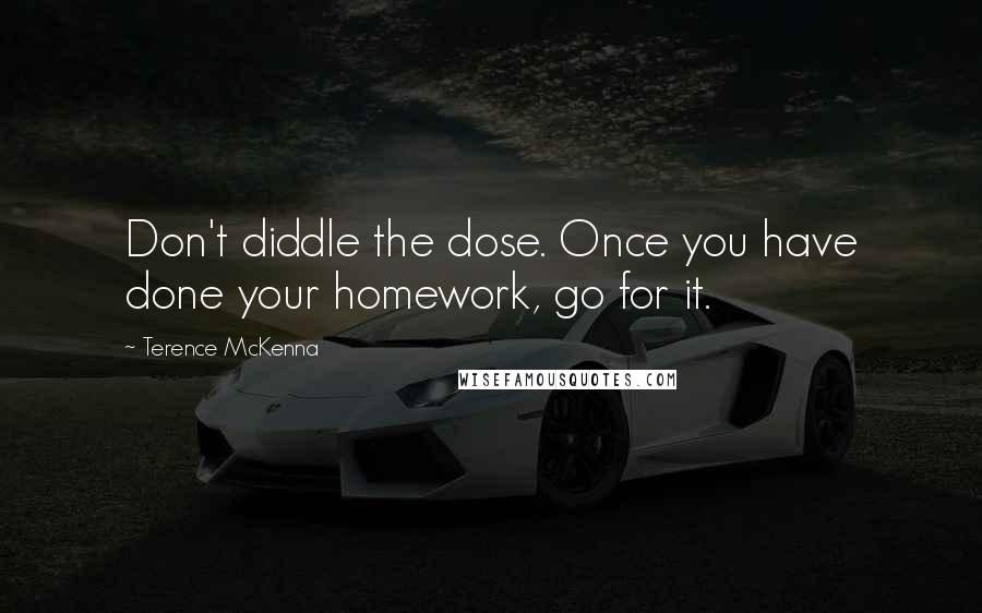 Terence McKenna quotes: Don't diddle the dose. Once you have done your homework, go for it.