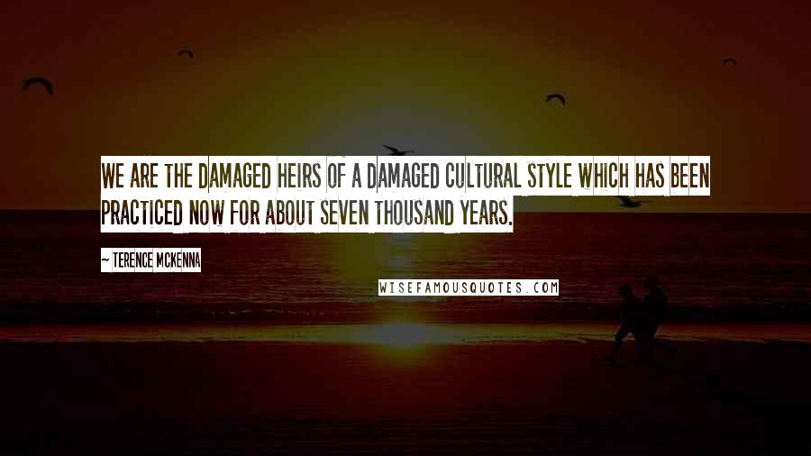 Terence McKenna quotes: We are the damaged heirs of a damaged cultural style which has been practiced now for about seven thousand years.
