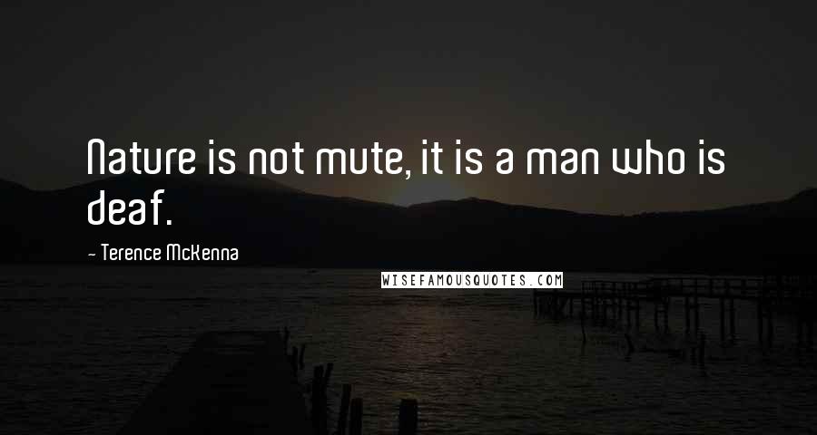 Terence McKenna quotes: Nature is not mute, it is a man who is deaf.
