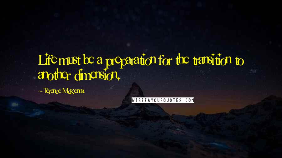 Terence McKenna quotes: Life must be a preparation for the transition to another dimension.