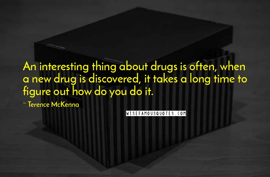 Terence McKenna quotes: An interesting thing about drugs is often, when a new drug is discovered, it takes a long time to figure out how do you do it.