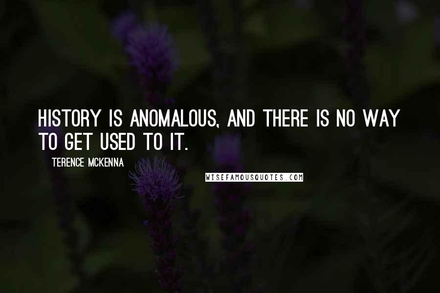 Terence McKenna quotes: History is anomalous, and there is no way to get used to it.