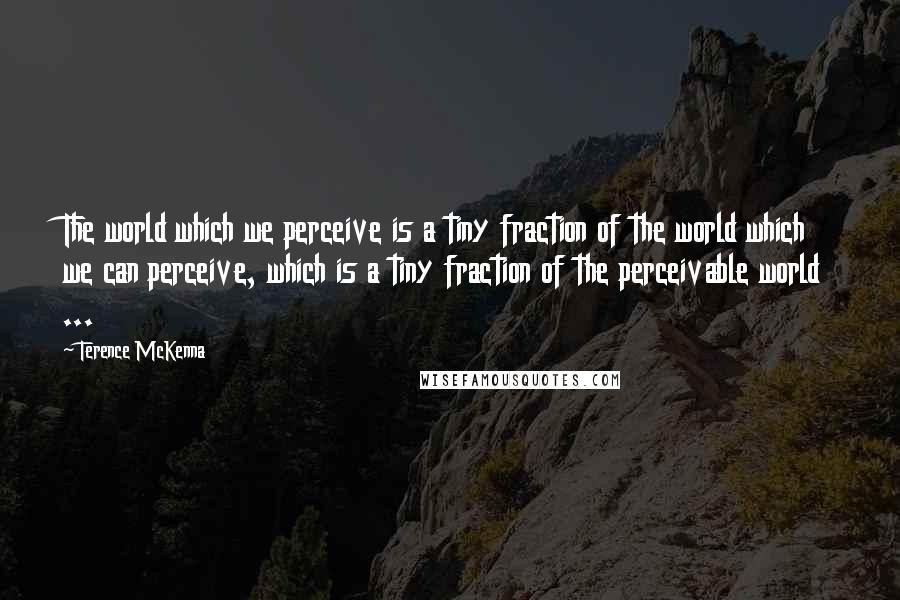 Terence McKenna quotes: The world which we perceive is a tiny fraction of the world which we can perceive, which is a tiny fraction of the perceivable world ...