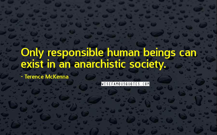 Terence McKenna quotes: Only responsible human beings can exist in an anarchistic society.