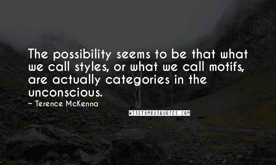 Terence McKenna quotes: The possibility seems to be that what we call styles, or what we call motifs, are actually categories in the unconscious.