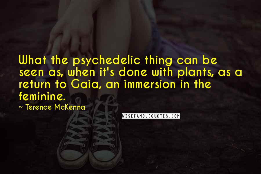 Terence McKenna quotes: What the psychedelic thing can be seen as, when it's done with plants, as a return to Gaia, an immersion in the feminine.