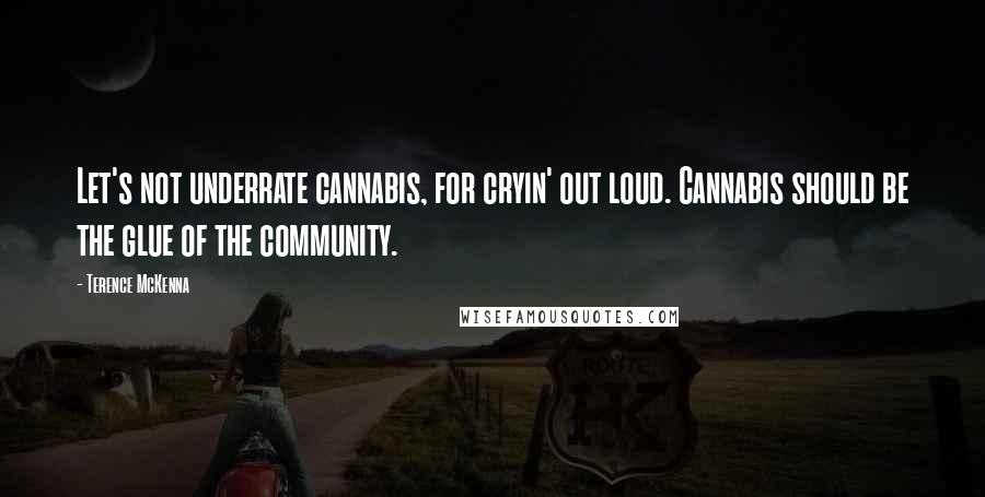 Terence McKenna quotes: Let's not underrate cannabis, for cryin' out loud. Cannabis should be the glue of the community.