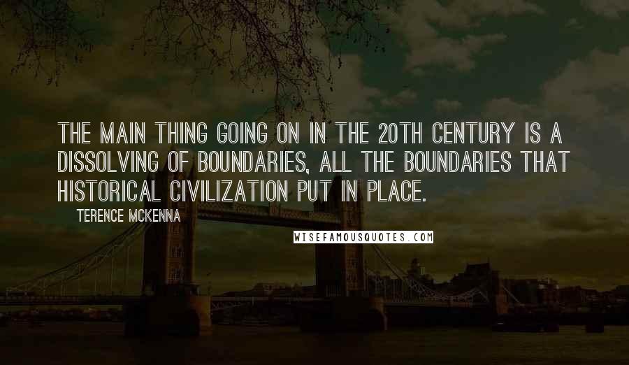 Terence McKenna quotes: The main thing going on in the 20th century is a dissolving of boundaries, all the boundaries that historical civilization put in place.