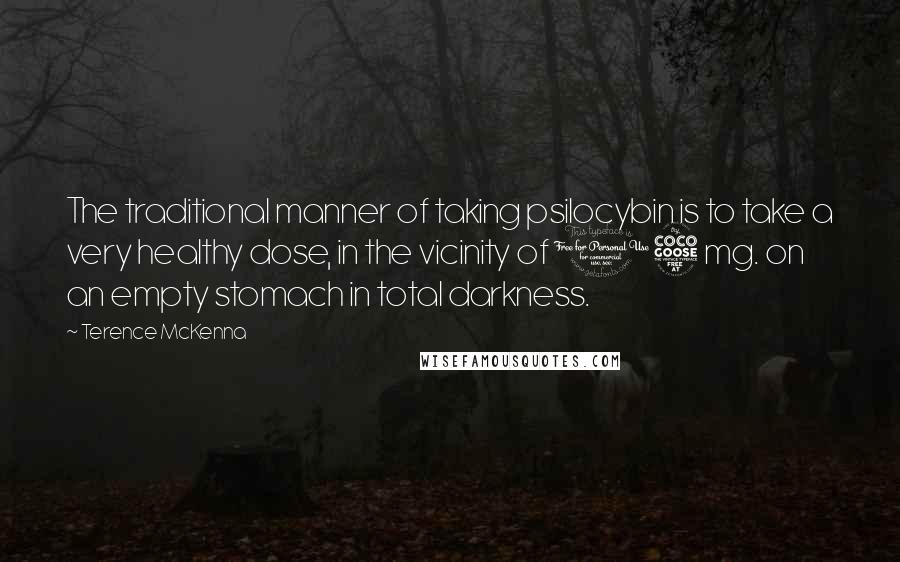 Terence McKenna quotes: The traditional manner of taking psilocybin is to take a very healthy dose, in the vicinity of 15 mg. on an empty stomach in total darkness.