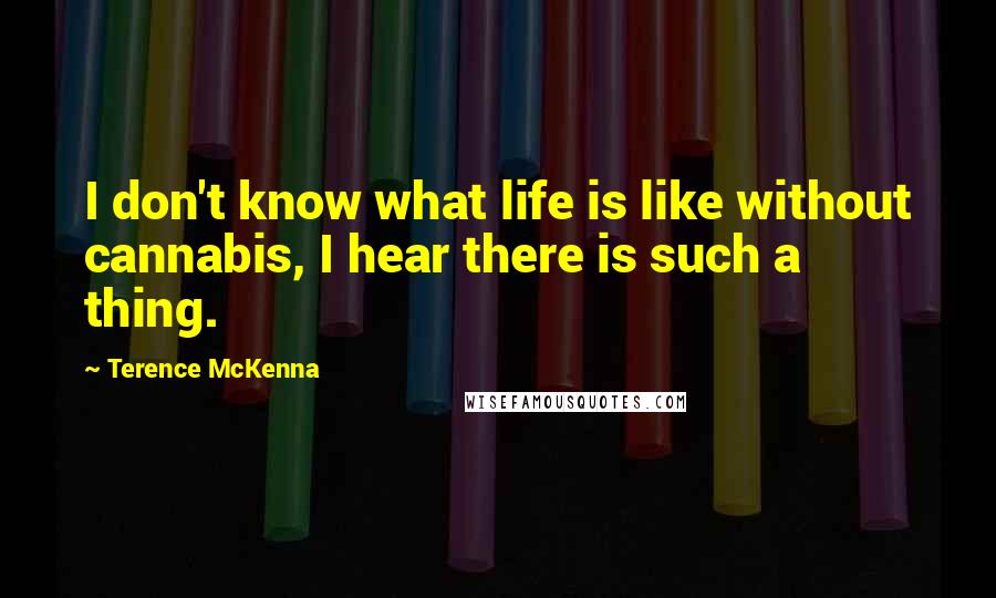 Terence McKenna quotes: I don't know what life is like without cannabis, I hear there is such a thing.