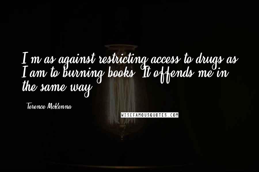 Terence McKenna quotes: I'm as against restricting access to drugs as I am to burning books. It offends me in the same way.