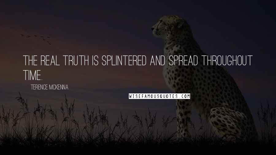 Terence McKenna quotes: The real truth is splintered and spread throughout time.