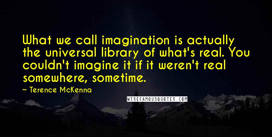 Terence McKenna quotes: What we call imagination is actually the universal library of what's real. You couldn't imagine it if it weren't real somewhere, sometime.