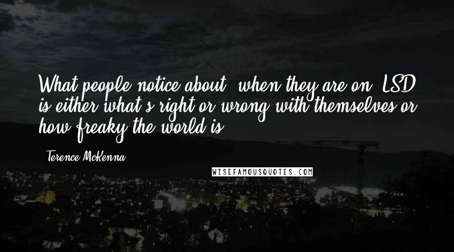 Terence McKenna quotes: What people notice about [when they are on] LSD is either what's right or wrong with themselves or how freaky the world is.