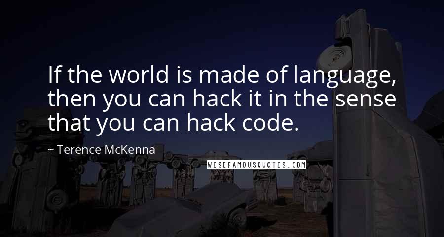 Terence McKenna quotes: If the world is made of language, then you can hack it in the sense that you can hack code.