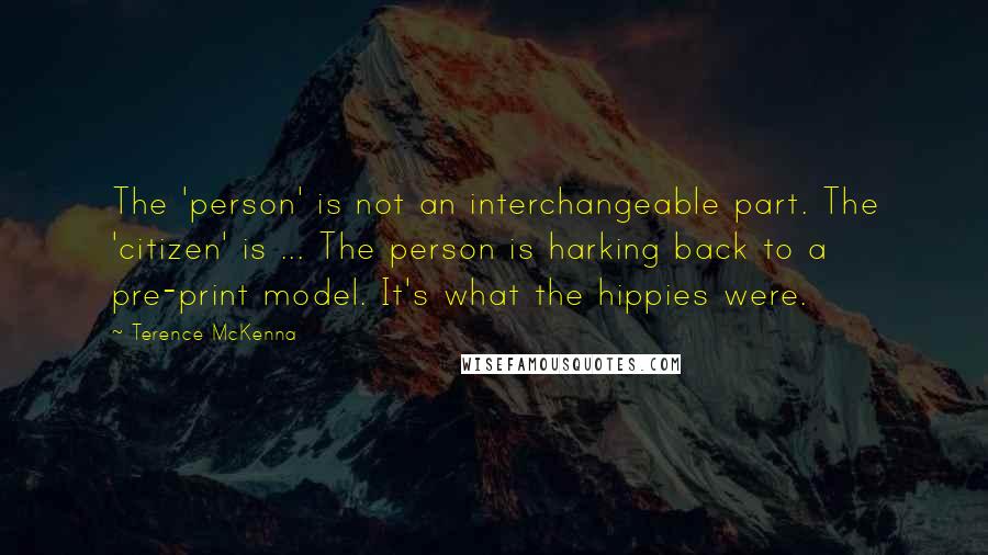 Terence McKenna quotes: The 'person' is not an interchangeable part. The 'citizen' is ... The person is harking back to a pre-print model. It's what the hippies were.